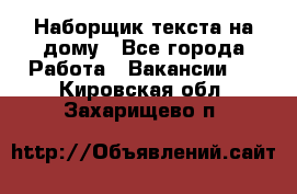 Наборщик текста на дому - Все города Работа » Вакансии   . Кировская обл.,Захарищево п.